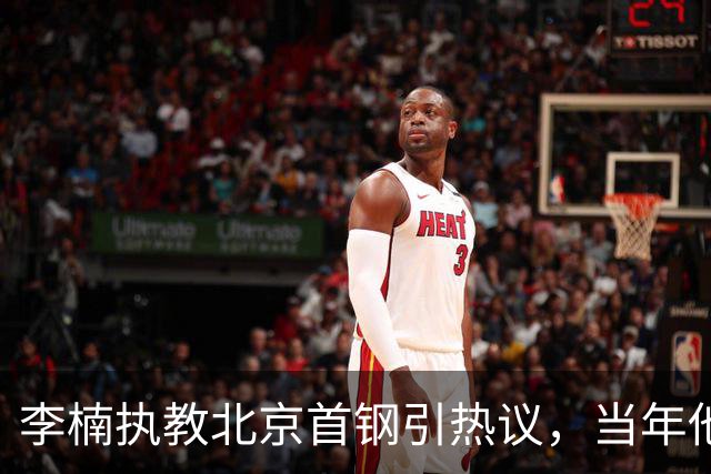 李楠执教北京首钢引热议，当年他因周琦赵睿失误从国家队帅位下课
