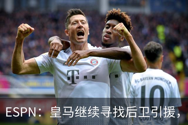ESPN：皇马继续寻找后卫引援，因卡皮耶、鲁本·迪亚斯是目标